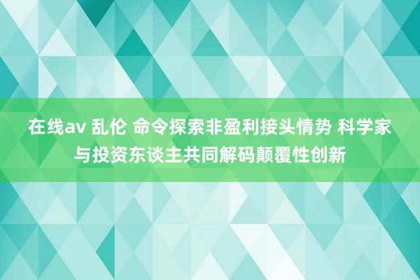 在线av 乱伦 命令探索非盈利接头情势 科学家与投资东谈主共同解码颠覆性创新