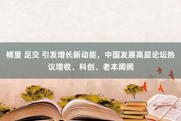 楠里 足交 引发增长新动能，中国发展高层论坛热议增收、科创、老本阛阓
