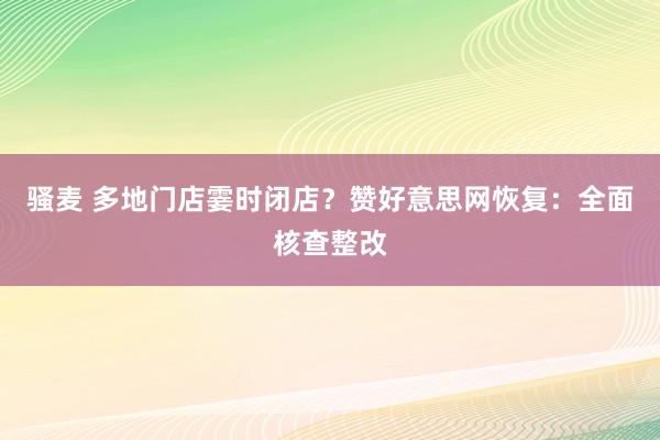 骚麦 多地门店霎时闭店？赞好意思网恢复：全面核查整改