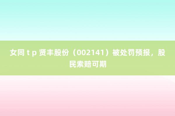 女同 t p 贤丰股份（002141）被处罚预报，股民索赔可期