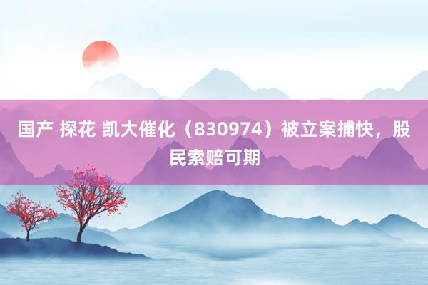 国产 探花 凯大催化（830974）被立案捕快，股民索赔可期