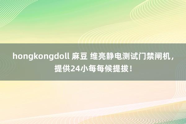 hongkongdoll 麻豆 维亮静电测试门禁闸机，提供24小每每候提拔！