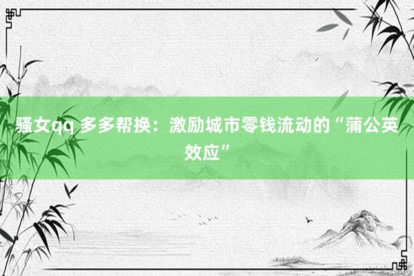骚女qq 多多帮换：激励城市零钱流动的“蒲公英效应”