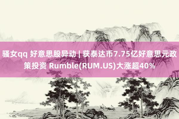 骚女qq 好意思股异动 | 获泰达币7.75亿好意思元政策投资 Rumble(RUM.US)大涨超40%