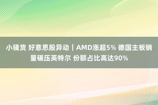 小骚货 好意思股异动｜AMD涨超5% 德国主板销量碾压英特尔 份额占比高达90%