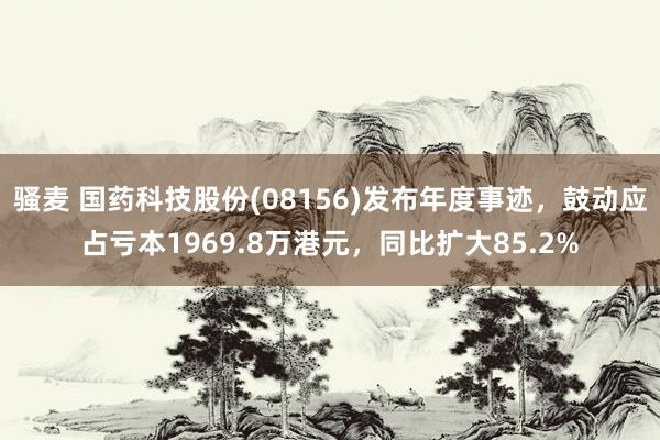 骚麦 国药科技股份(08156)发布年度事迹，鼓动应占亏本1969.8万港元，同比扩大85.2%