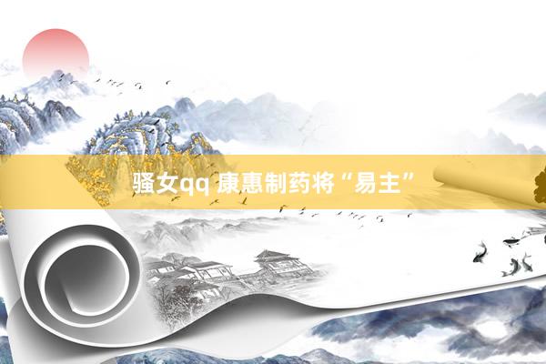 骚女qq 康惠制药将“易主”