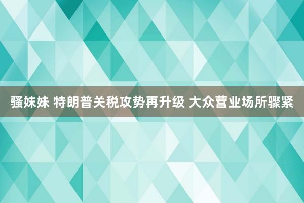 骚妹妹 特朗普关税攻势再升级 大众营业场所骤紧