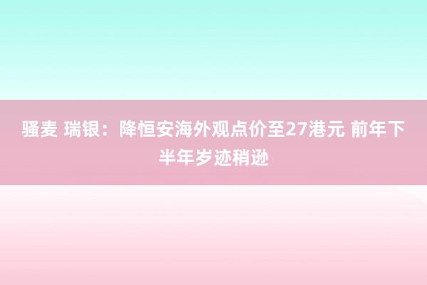 骚麦 瑞银：降恒安海外观点价至27港元 前年下半年岁迹稍逊