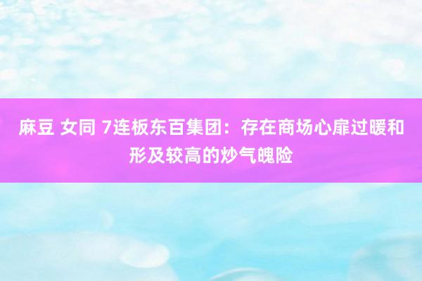 麻豆 女同 7连板东百集团：存在商场心扉过暖和形及较高的炒气魄险