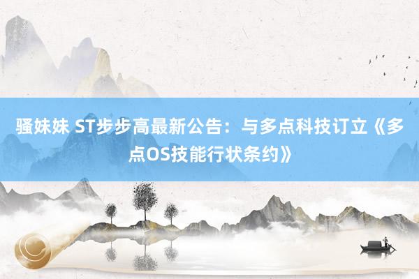 骚妹妹 ST步步高最新公告：与多点科技订立《多点OS技能行状条约》