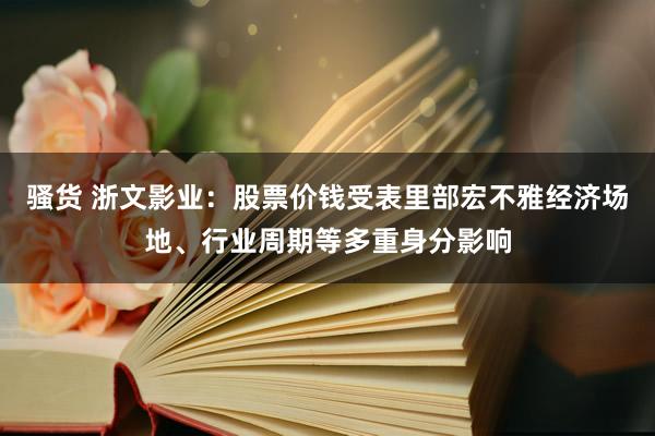 骚货 浙文影业：股票价钱受表里部宏不雅经济场地、行业周期等多重身分影响