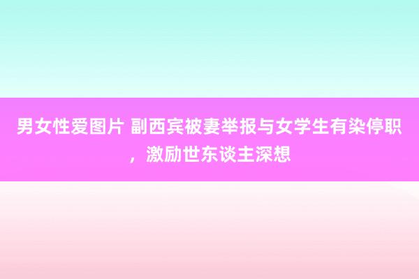 男女性爱图片 副西宾被妻举报与女学生有染停职，激励世东谈主深想