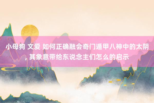 小母狗 文爱 如何正确融会奇门遁甲八神中的太阴, 其象意带给东说念主们怎么的启示