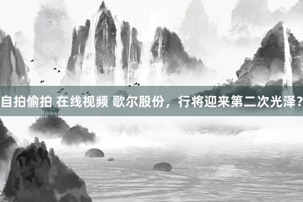 自拍偷拍 在线视频 歌尔股份，行将迎来第二次光泽？