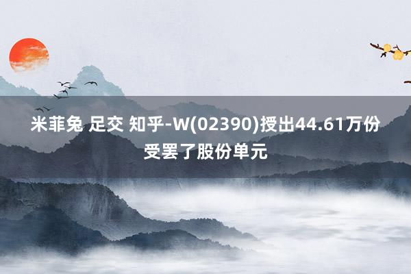 米菲兔 足交 知乎-W(02390)授出44.61万份受罢了股份单元