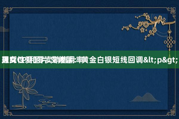 男女性爱图片 艾紫馨：黄金白银短线回调<p>
理睬CPI和零卖销售月率