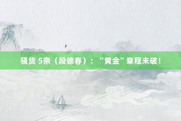 骚货 5奈（段德春）：“黄金”章程未破！