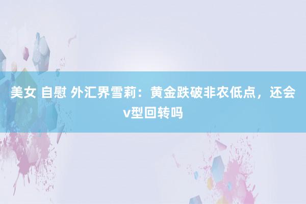 美女 自慰 外汇界雪莉：黄金跌破非农低点，还会v型回转吗