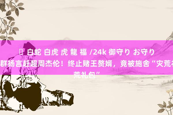 ✨白蛇 白虎 虎 龍 福 /24k 御守り お守り 吴克群扬言赶超周杰伦！终止赌王赘婿，竟被施舍“灾荒礼包”