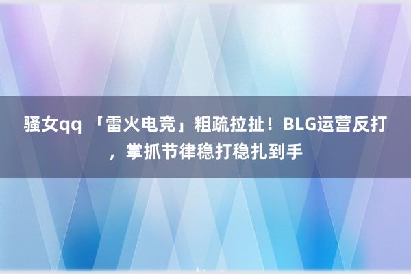 骚女qq 「雷火电竞」粗疏拉扯！BLG运营反打，掌抓节律稳打稳扎到手