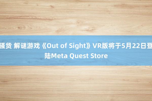骚货 解谜游戏《Out of Sight》VR版将于5月22日登陆Meta Quest Store