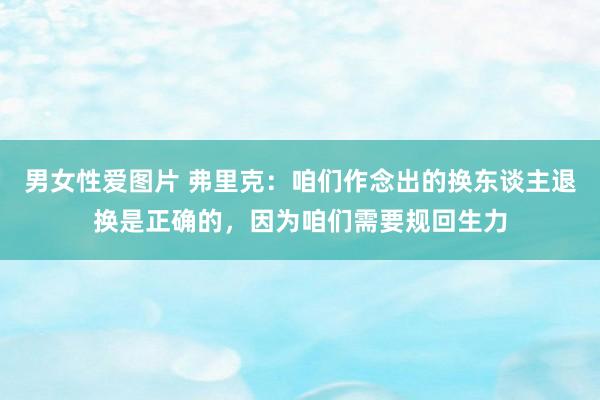 男女性爱图片 弗里克：咱们作念出的换东谈主退换是正确的，因为咱们需要规回生力