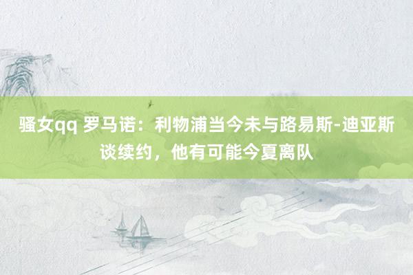 骚女qq 罗马诺：利物浦当今未与路易斯-迪亚斯谈续约，他有可能今夏离队