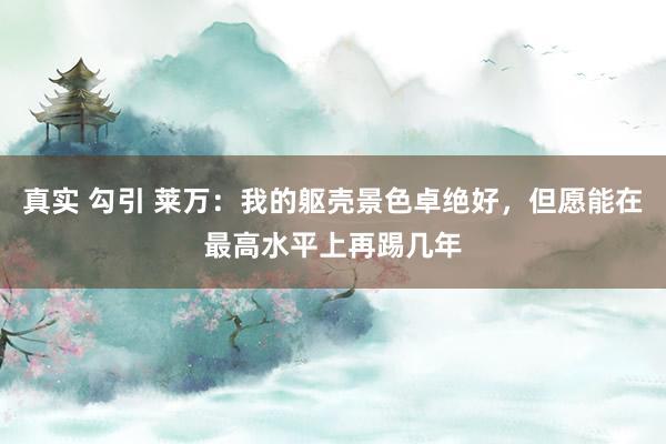 真实 勾引 莱万：我的躯壳景色卓绝好，但愿能在最高水平上再踢几年