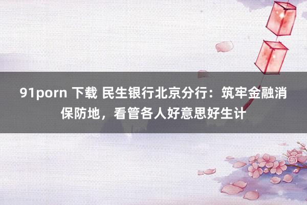 91porn 下载 民生银行北京分行：筑牢金融消保防地，看管各人好意思好生计