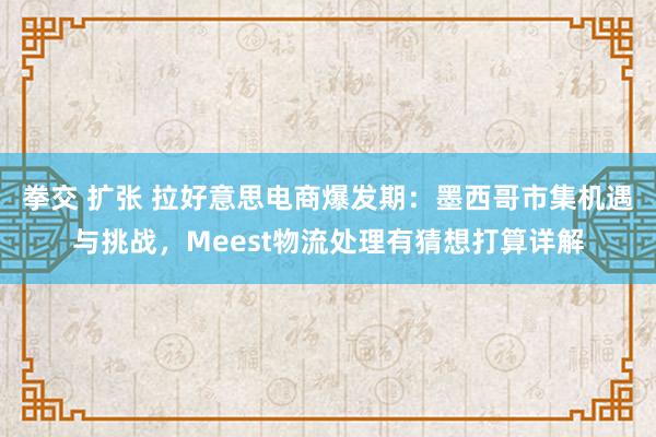 拳交 扩张 拉好意思电商爆发期：墨西哥市集机遇与挑战，Meest物流处理有猜想打算详解