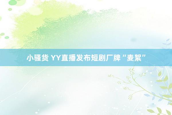 小骚货 YY直播发布短剧厂牌“麦絮”