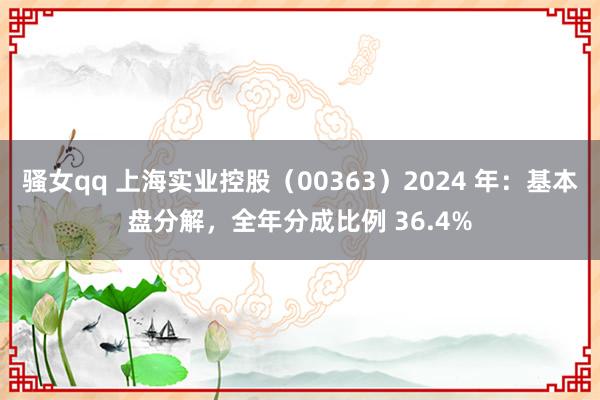 骚女qq 上海实业控股（00363）2024 年：基本盘分解，全年分成比例 36.4%