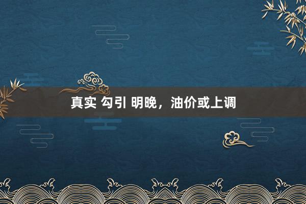 真实 勾引 明晚，油价或上调