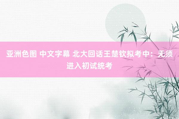 亚洲色图 中文字幕 北大回话王楚钦拟考中：无须进入初试统考