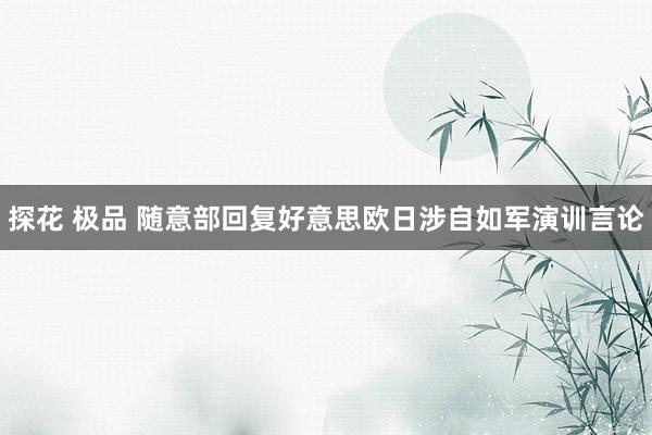 探花 极品 随意部回复好意思欧日涉自如军演训言论
