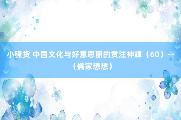 小骚货 中国文化与好意思丽的贯注神輝（60）--（儒家想想）