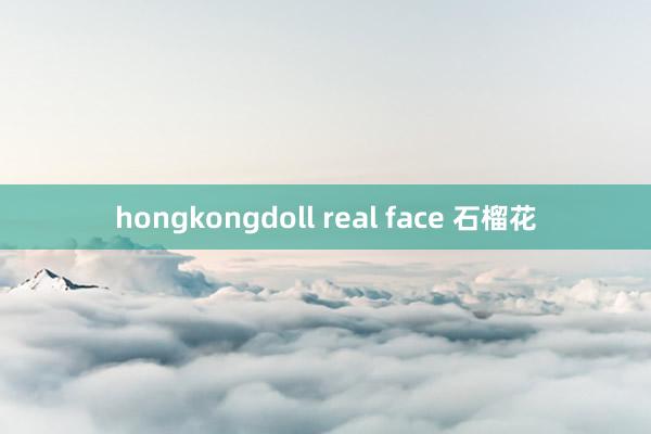 hongkongdoll real face 石榴花