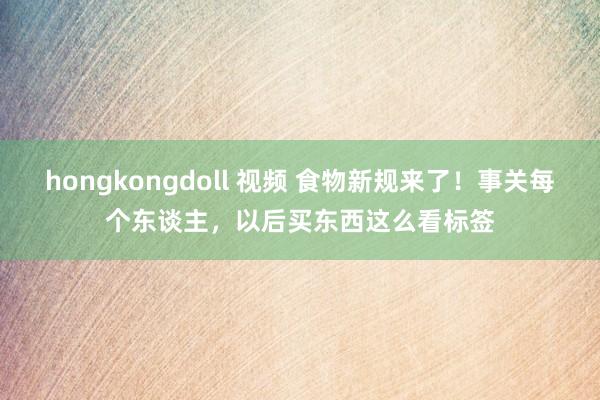 hongkongdoll 视频 食物新规来了！事关每个东谈主，以后买东西这么看标签