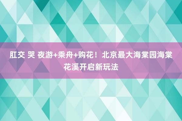 肛交 哭 夜游+乘舟+购花！北京最大海棠园海棠花溪开启新玩法