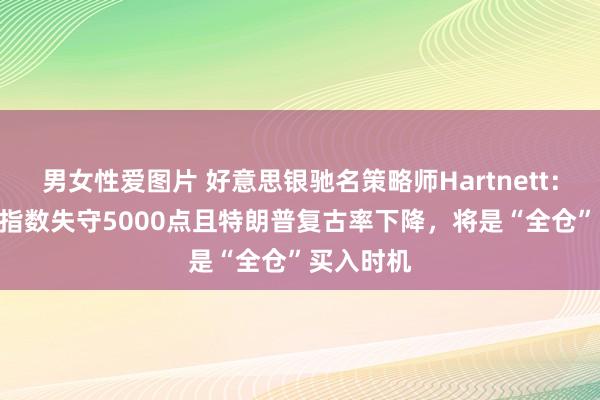 男女性爱图片 好意思银驰名策略师Hartnett：标普500指数失守5000点且特朗普复古率下降，将是“全仓”买入时机
