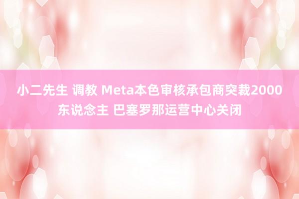 小二先生 调教 Meta本色审核承包商突裁2000东说念主 巴塞罗那运营中心关闭