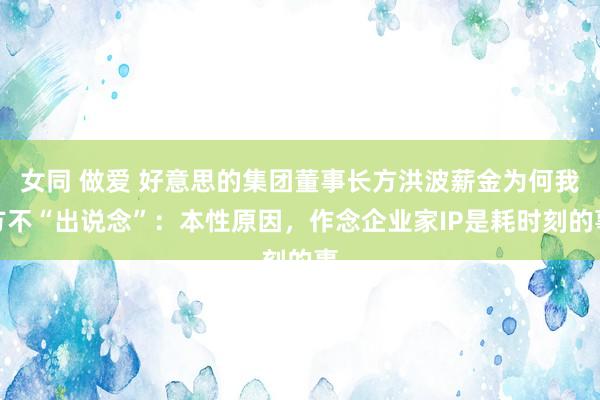女同 做爱 好意思的集团董事长方洪波薪金为何我方不“出说念”：本性原因，作念企业家IP是耗时刻的事