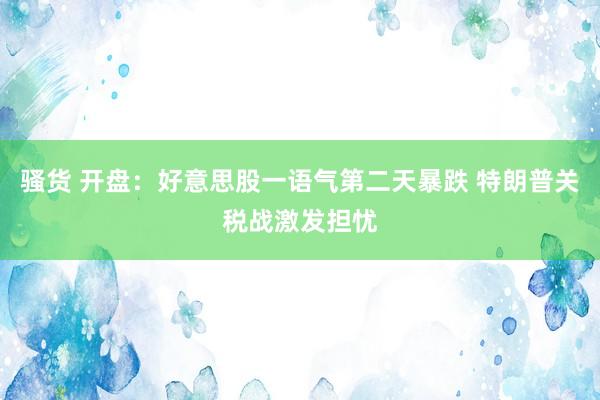 骚货 开盘：好意思股一语气第二天暴跌 特朗普关税战激发担忧