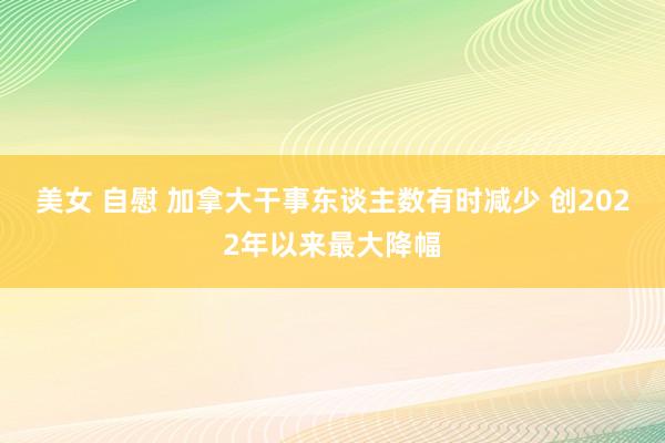 美女 自慰 加拿大干事东谈主数有时减少 创2022年以来最大降幅