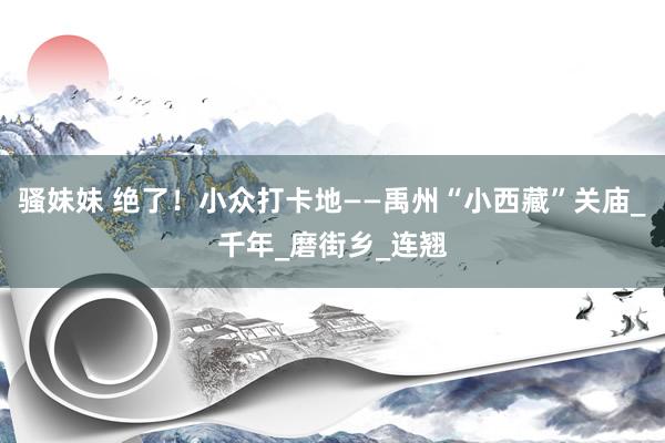 骚妹妹 绝了！小众打卡地——禹州“小西藏”关庙_千年_磨街乡_连翘