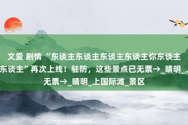文爱 剧情 “东谈主东谈主东谈主东谈主你东谈主东谈主东谈主东谈主”再次上线！驻防，这些景点已无票→_晴明_上国际滩_景区