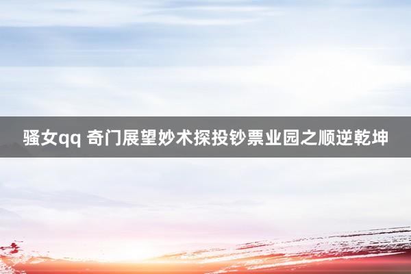 骚女qq 奇门展望妙术探投钞票业园之顺逆乾坤