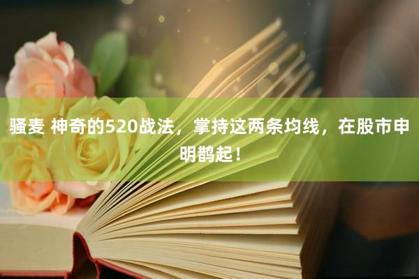 骚麦 神奇的520战法，掌持这两条均线，在股市申明鹊起！