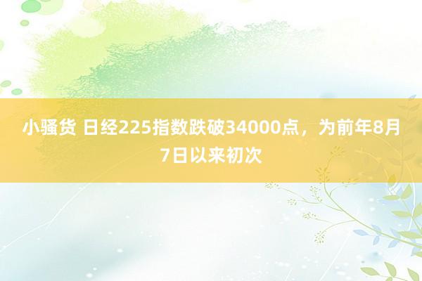 小骚货 日经225指数跌破34000点，为前年8月7日以来初次